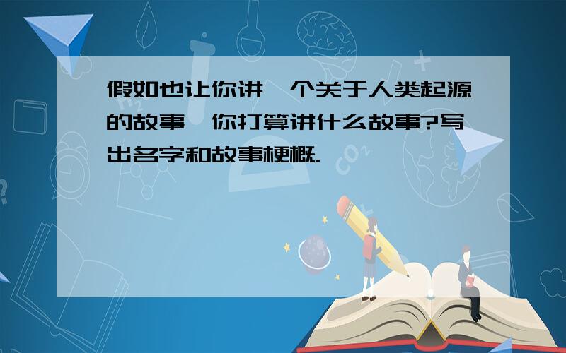 假如也让你讲一个关于人类起源的故事,你打算讲什么故事?写出名字和故事梗概.