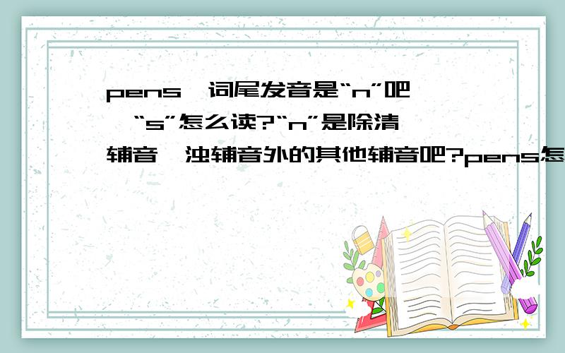 pens,词尾发音是“n”吧,“s”怎么读?“n”是除清辅音、浊辅音外的其他辅音吧?pens怎么读?-s发/s/ /z/ /Iz/?最好还能补充些复数读法新概念英语一级,要准确的