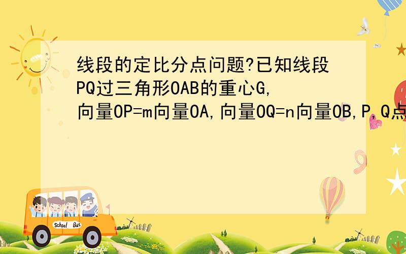 线段的定比分点问题?已知线段PQ过三角形OAB的重心G,向量OP=m向量OA,向量OQ=n向量OB,P,Q点分别在边OA、OB上,则（1/m）+（1/n）=?（不用特殊解）