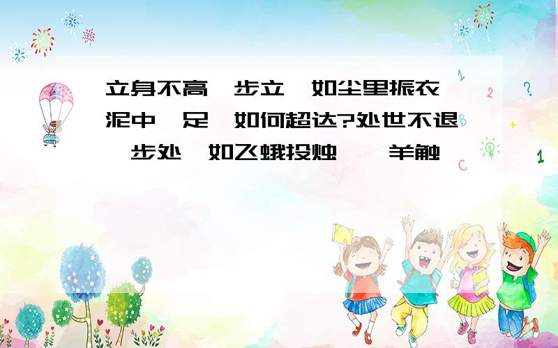 立身不高一步立,如尘里振衣,泥中濯足,如何超达?处世不退一步处,如飞蛾投烛,羝羊触