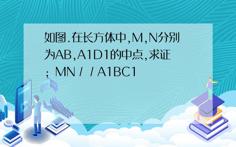 如图.在长方体中,M,N分别为AB,A1D1的中点,求证；MN∕∕A1BC1