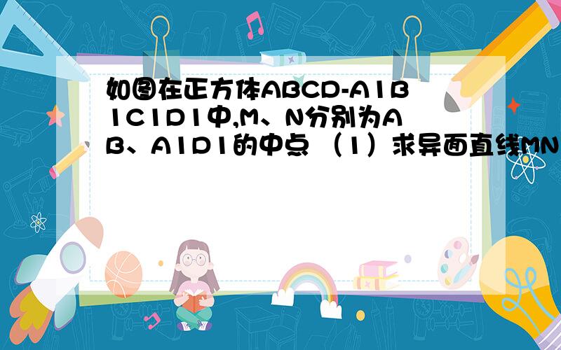 如图在正方体ABCD-A1B1C1D1中,M、N分别为AB、A1D1的中点 （1）求异面直线MN与CD1所成角大