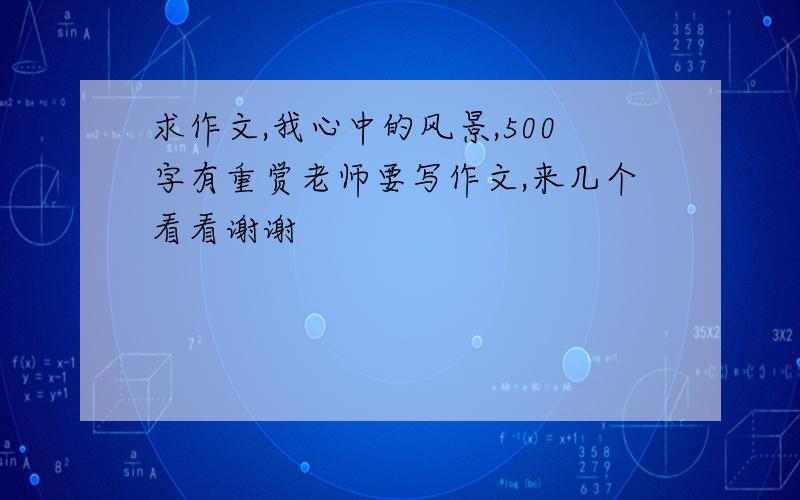 求作文,我心中的风景,500字有重赏老师要写作文,来几个看看谢谢