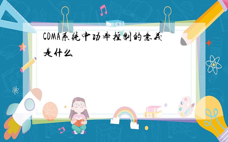 CDMA系统中功率控制的意义是什么