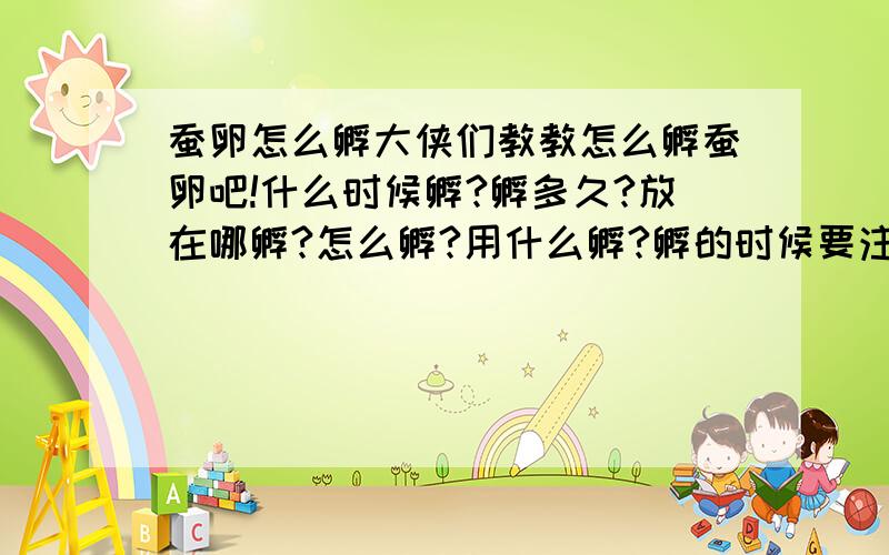 蚕卵怎么孵大侠们教教怎么孵蚕卵吧!什么时候孵?孵多久?放在哪孵?怎么孵?用什么孵?孵的时候要注意些什么?