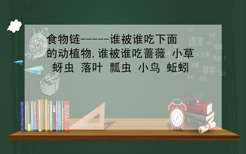 食物链-----谁被谁吃下面的动植物,谁被谁吃蔷薇 小草 蚜虫 落叶 瓢虫 小鸟 蚯蚓