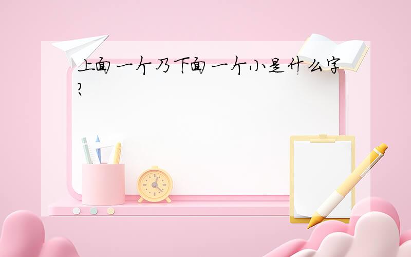 上面一个乃下面一个小是什么字?