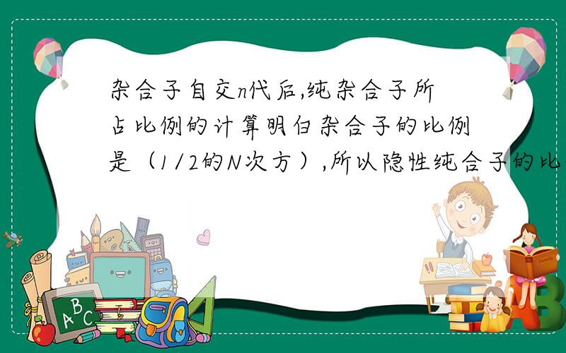 杂合子自交n代后,纯杂合子所占比例的计算明白杂合子的比例是（1/2的N次方）,所以隐性纯合子的比例是（1/2-1/2的n-1次方）对吧,显性形状个体比例是（1-隐性纯合子比例）我看是（1/2+1/2的n-1