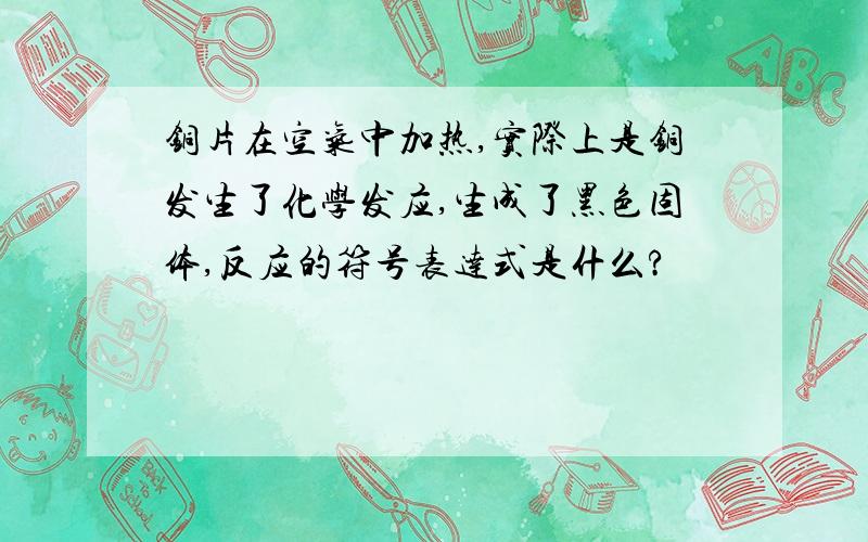 铜片在空气中加热,实际上是铜发生了化学发应,生成了黑色固体,反应的符号表达式是什么?