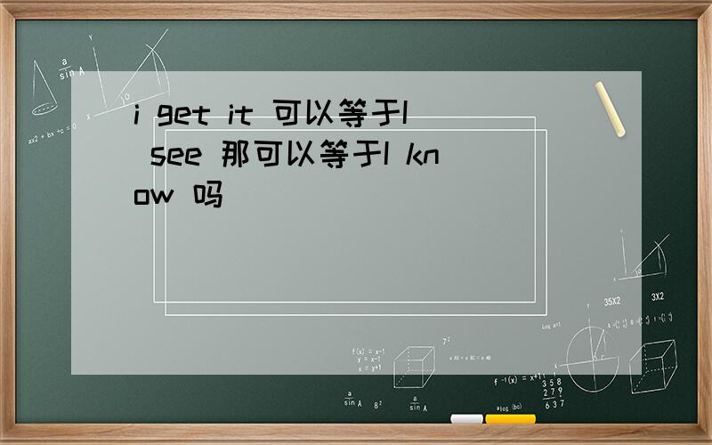 i get it 可以等于I see 那可以等于I know 吗