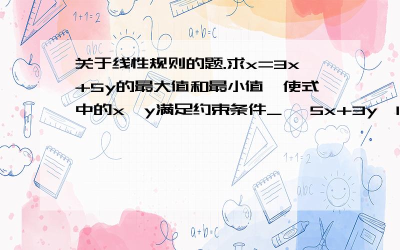 关于线性规则的题.求x=3x+5y的最大值和最小值,使式中的x、y满足约束条件_│ 5x+3y≤15-│ y≤x+1│_ x-5y≤3