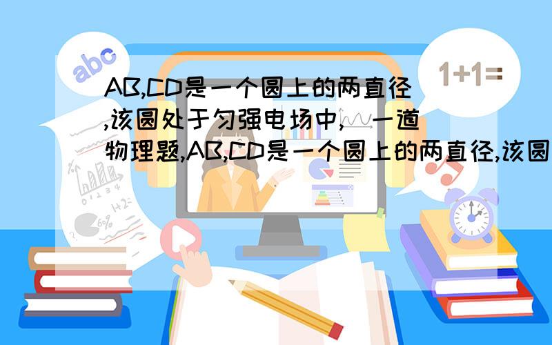 AB,CD是一个圆上的两直径,该圆处于匀强电场中,（一道物理题,AB,CD是一个圆上的两直径,该圆处于匀强电场中,在同一平面 将带正电粒子从A先后以相同速率v沿不同方向射向圆形区域,其中经过C