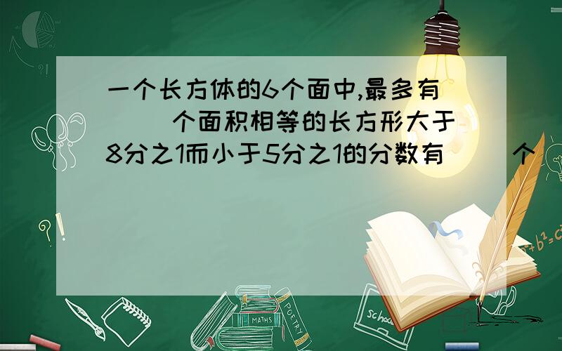 一个长方体的6个面中,最多有（ ）个面积相等的长方形大于8分之1而小于5分之1的分数有（ ）个