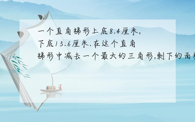一个直角梯形上底8.4厘米,下底15.6厘米.在这个直角梯形中减去一个最大的三角形,剩下的面积为37.8平方厘原来梯形面积是多少?