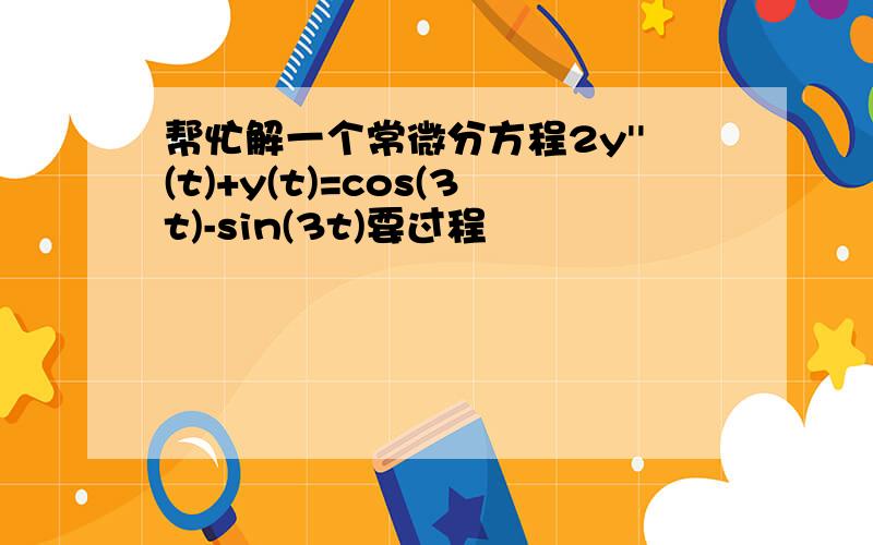 帮忙解一个常微分方程2y''(t)+y(t)=cos(3t)-sin(3t)要过程