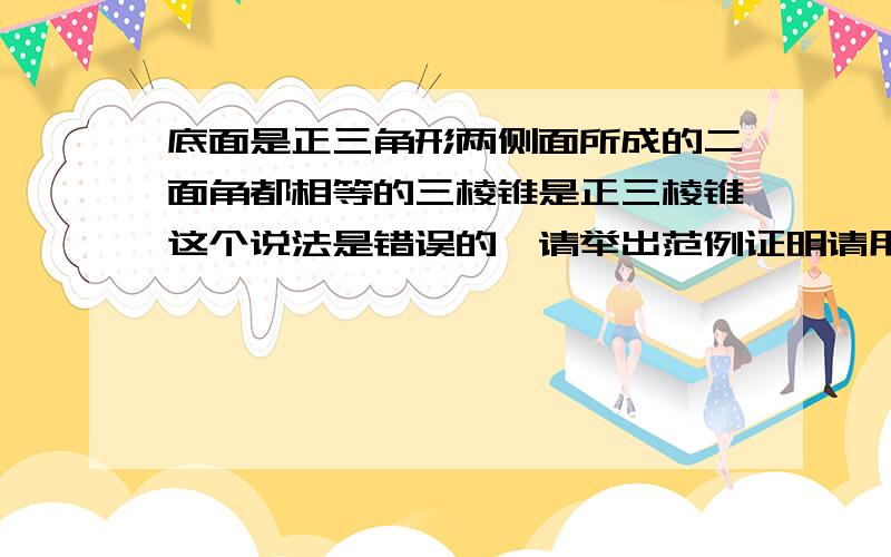 底面是正三角形两侧面所成的二面角都相等的三棱锥是正三棱锥这个说法是错误的,请举出范例证明请用严谨充分的证明来说明