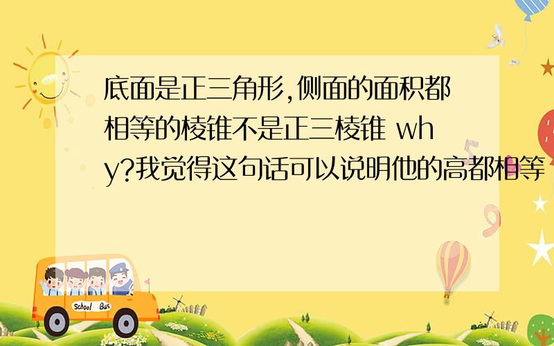 底面是正三角形,侧面的面积都相等的棱锥不是正三棱锥 why?我觉得这句话可以说明他的高都相等 这足以证明 请说明这句话为什么是对的 即为什么 底面是正三角形,侧面的面积都相等的棱锥