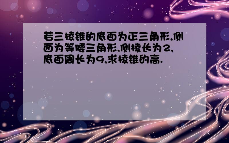 若三棱锥的底面为正三角形,侧面为等腰三角形,侧棱长为2,底面周长为9,求棱锥的高.