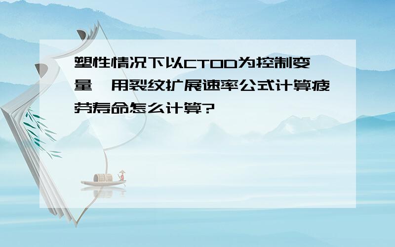 塑性情况下以CTOD为控制变量,用裂纹扩展速率公式计算疲劳寿命怎么计算?