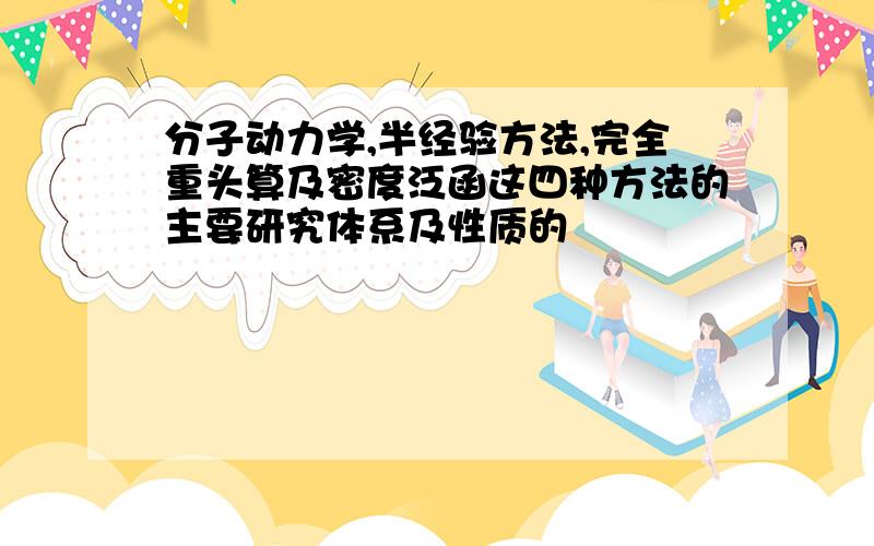 分子动力学,半经验方法,完全重头算及密度泛函这四种方法的主要研究体系及性质的