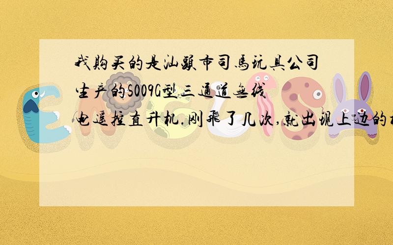 我购买的是汕头市司马玩具公司生产的S009G型三通道无线电遥控直升机.刚飞了几次,就出现上边的机翼能转,下边的机翼不转的现象,请问是什么原因?能解决吗?