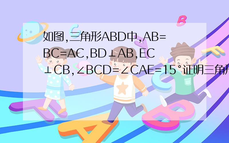 如图,三角形ABD中,AB=BC=AC,BD⊥AB,EC⊥CB,∠BCD=∠CAE=15°证明三角形ABE全等于三角形CAD