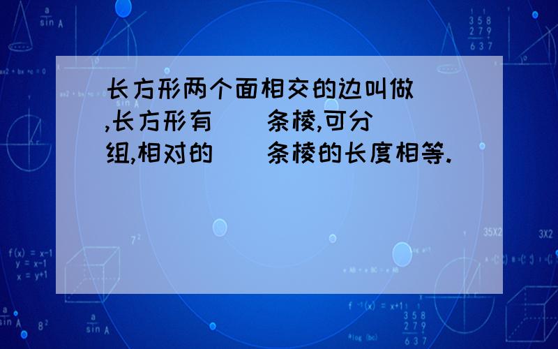 长方形两个面相交的边叫做（）,长方形有（）条棱,可分（）组,相对的（）条棱的长度相等.