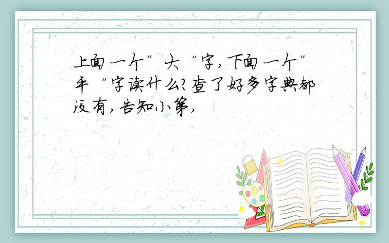 上面一个”大“字,下面一个”平“字读什么?查了好多字典都没有,告知小第,