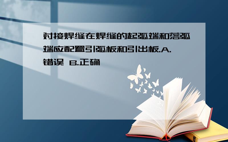 对接焊缝在焊缝的起弧端和落弧端应配置引弧板和引出板.A.错误 B.正确