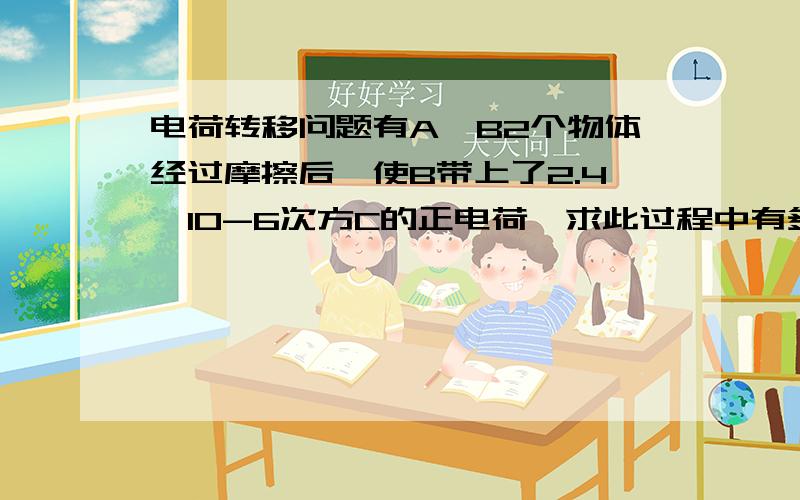 电荷转移问题有A,B2个物体经过摩擦后,使B带上了2.4*10-6次方C的正电荷,求此过程中有多少电子发生了转移,是如何转移的?