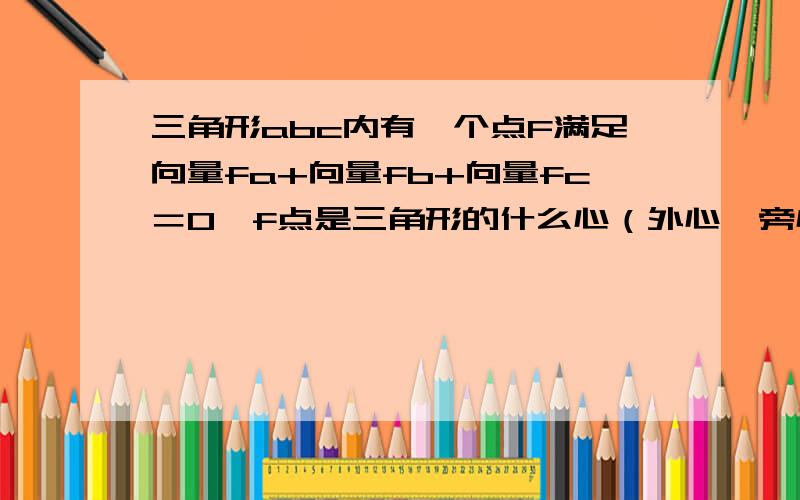 三角形abc内有一个点F满足向量fa+向量fb+向量fc＝0,f点是三角形的什么心（外心,旁心,内心这类的）有什么特点