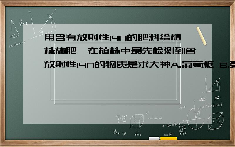 用含有放射性14N的肥料给植株施肥,在植株中最先检测到含放射性14N的物质是求大神A.葡萄糖 B.氨基酸 C.蛋白质 D.脂肪