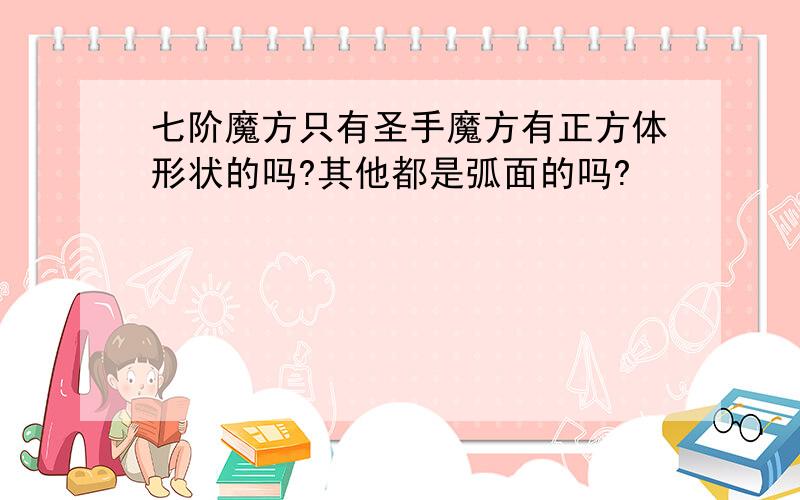 七阶魔方只有圣手魔方有正方体形状的吗?其他都是弧面的吗?