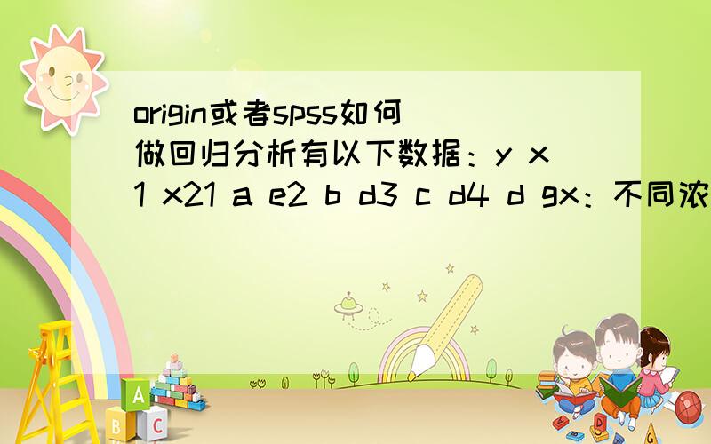 origin或者spss如何做回归分析有以下数据：y x1 x21 a e2 b d3 c d4 d gx：不同浓度下的测试结果、y：不同的温度.x、y是已知的两个影响因素,x1和x2是两个水平（类似于5%和10%的区别）已经知道y与x1或