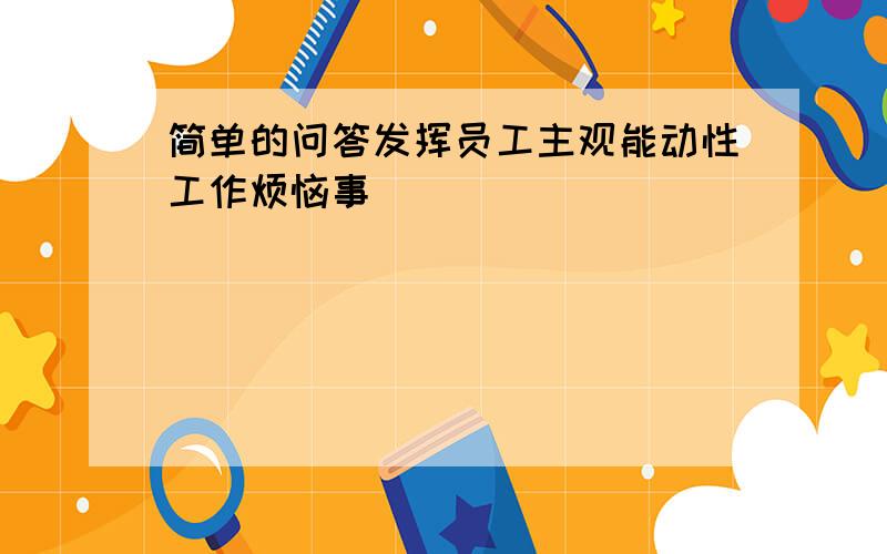 简单的问答发挥员工主观能动性工作烦恼事