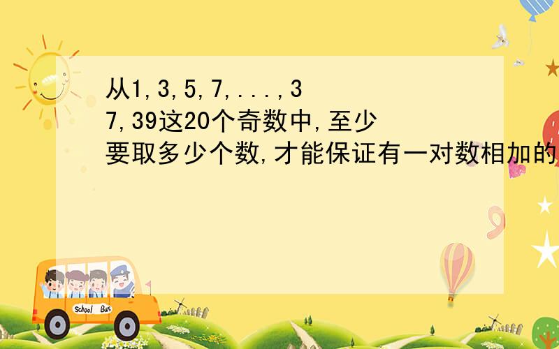 从1,3,5,7,...,37,39这20个奇数中,至少要取多少个数,才能保证有一对数相加的和是40