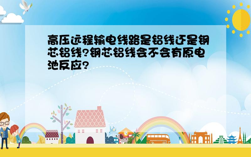 高压远程输电线路是铝线还是钢芯铝线?钢芯铝线会不会有原电池反应?