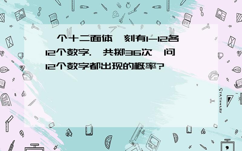 一个十二面体,刻有1-12各12个数字.一共掷36次,问12个数字都出现的概率?