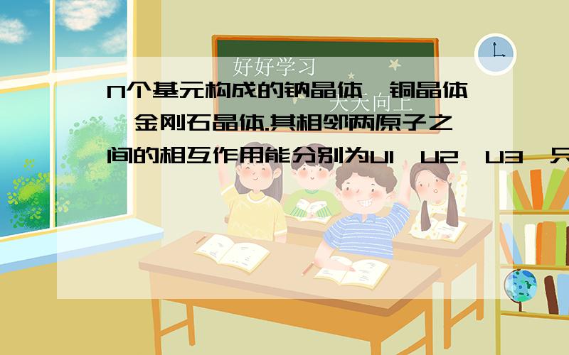 N个基元构成的钠晶体、铜晶体,金刚石晶体.其相邻两原子之间的相互作用能分别为U1、U2、U3,只计最近邻相互作用,分别求出钠晶体、铜晶体,金刚石晶体总的相互作用能E1、E2、E3.