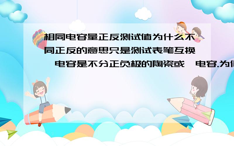 相同电容量正反测试值为什么不同正反的意思只是测试表笔互换,电容是不分正负极的陶瓷或钽电容.为何?不过我还有个疑惑,两个笔表互换再次测量不可以看作是放电吗?