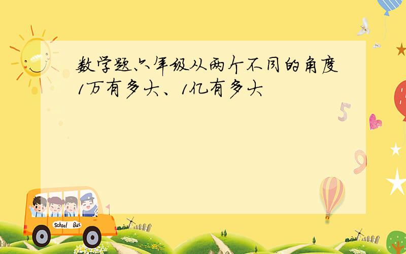 数学题六年级从两个不同的角度1万有多大、1亿有多大