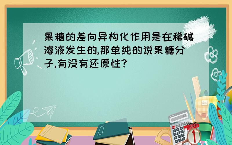 果糖的差向异构化作用是在稀碱溶液发生的,那单纯的说果糖分子,有没有还原性?