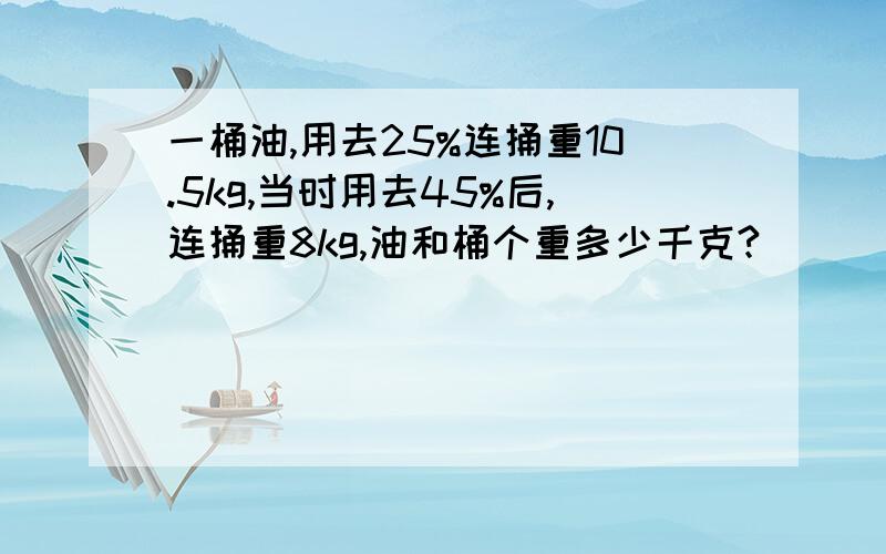 一桶油,用去25%连捅重10.5kg,当时用去45%后,连捅重8kg,油和桶个重多少千克?