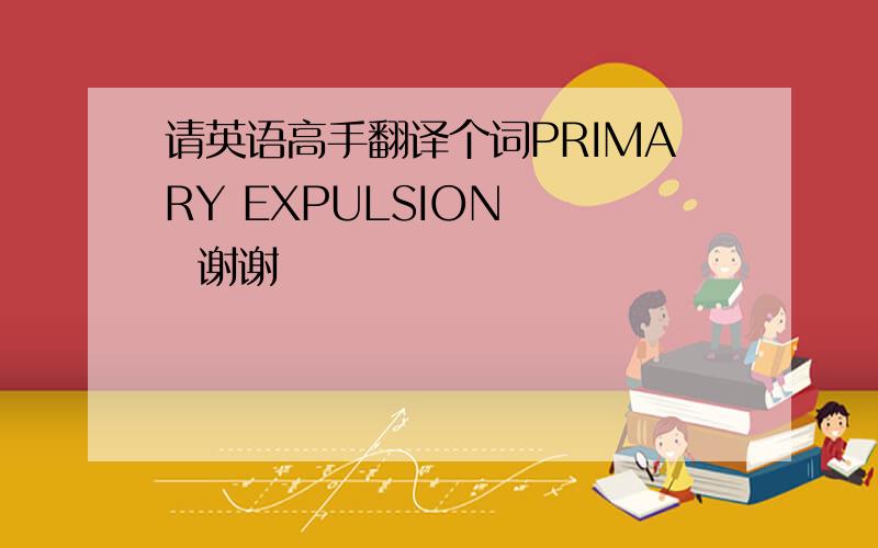 请英语高手翻译个词PRIMARY EXPULSION    谢谢