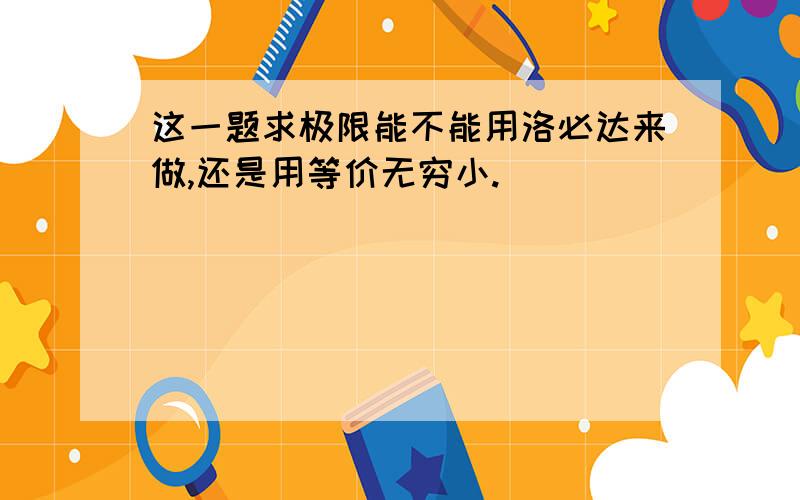 这一题求极限能不能用洛必达来做,还是用等价无穷小.