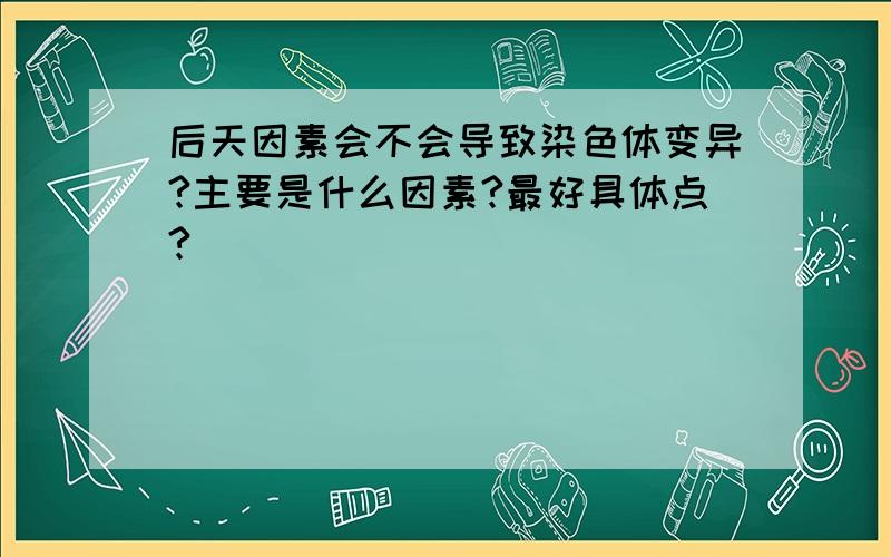 后天因素会不会导致染色体变异?主要是什么因素?最好具体点?