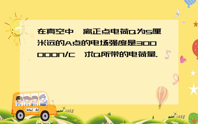 在真空中,离正点电荷Q为5厘米远的A点的电场强度是300000N/C,求Q所带的电荷量.