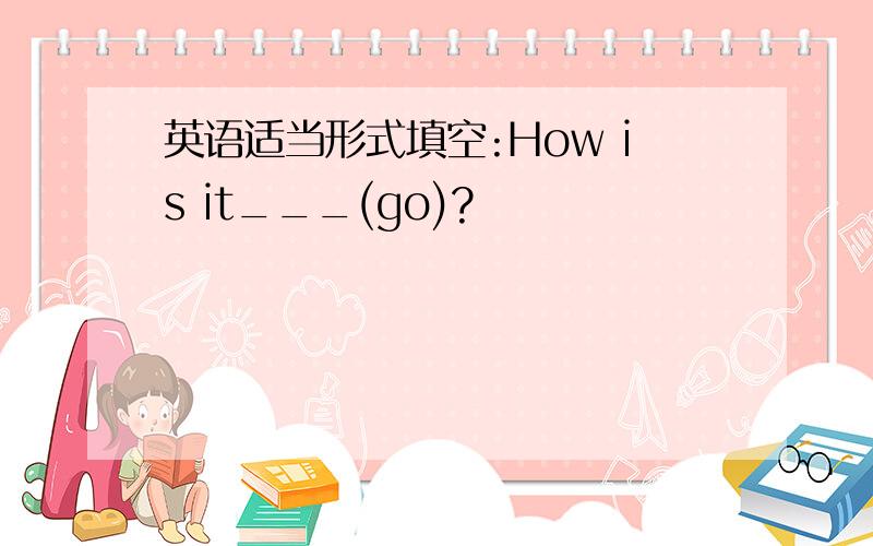 英语适当形式填空:How is it___(go)?