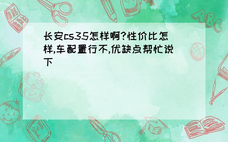 长安cs35怎样啊?性价比怎样,车配置行不,优缺点帮忙说下