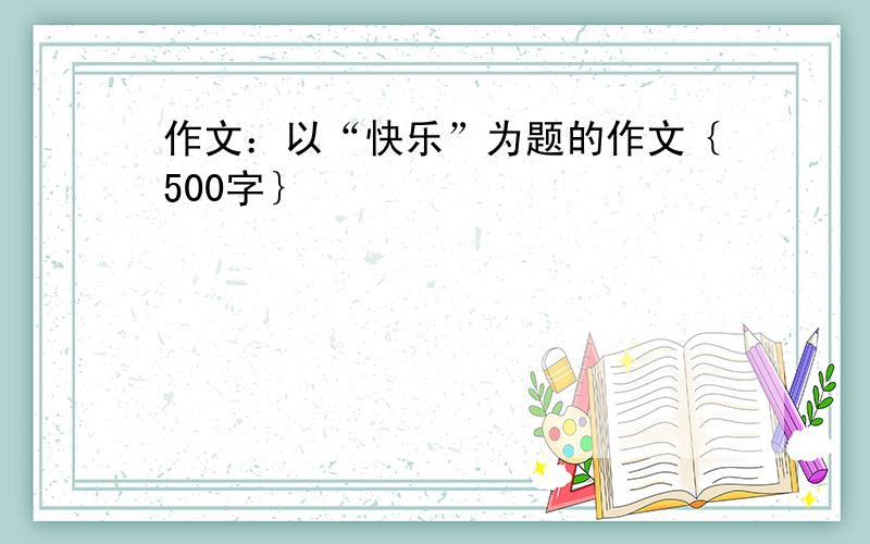 作文：以“快乐”为题的作文｛500字｝